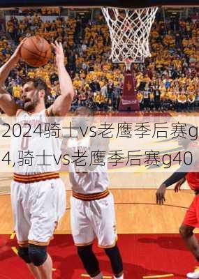 骑士vs老鹰季后赛g4,骑士vs老鹰季后赛g40
