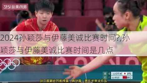 孙颖莎与伊藤美诚比赛时间?,孙颖莎与伊藤美诚比赛时间是几点