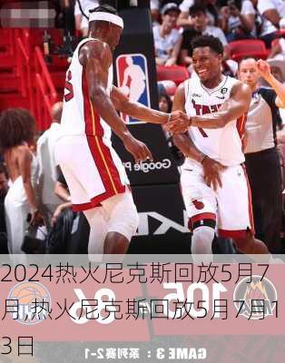 热火尼克斯回放5月7月,热火尼克斯回放5月7月13日