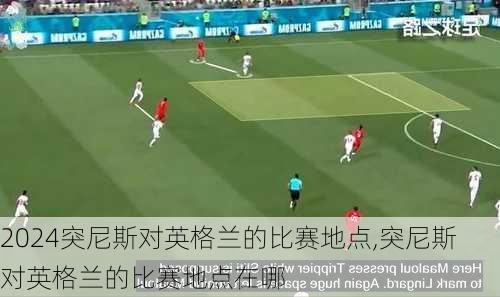 突尼斯对英格兰的比赛地点,突尼斯对英格兰的比赛地点在哪