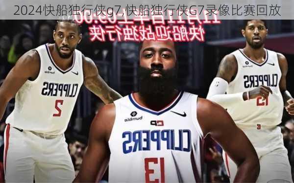 快船独行侠g7,快船独行侠G7录像比赛回放