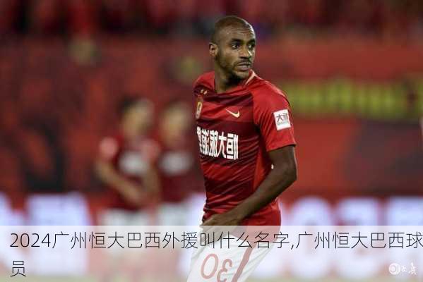 广州恒大巴西外援叫什么名字,广州恒大巴西球员