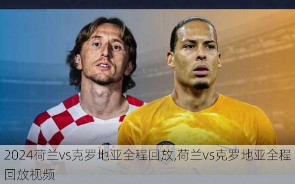 荷兰vs克罗地亚全程回放,荷兰vs克罗地亚全程回放视频