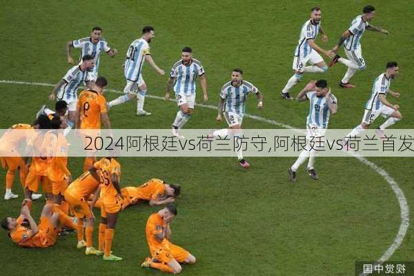 阿根廷vs荷兰防守,阿根廷vs荷兰首发