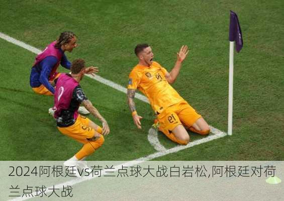 阿根廷vs荷兰点球大战白岩松,阿根廷对荷兰点球大战