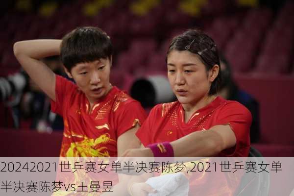 2021世乒赛女单半决赛陈梦,2021世乒赛女单半决赛陈梦vs王曼昱