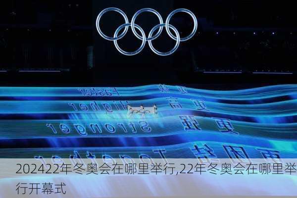 22年冬奥会在哪里举行,22年冬奥会在哪里举行开幕式