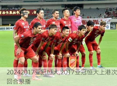 2017亚冠恒大,2017亚冠恒大上港次回合录播