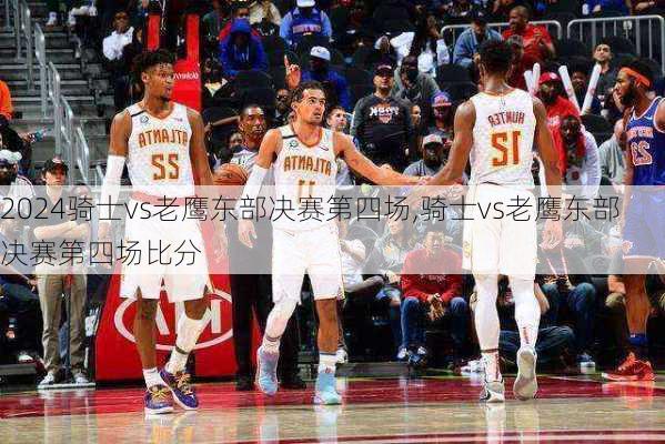 骑士vs老鹰东部决赛第四场,骑士vs老鹰东部决赛第四场比分