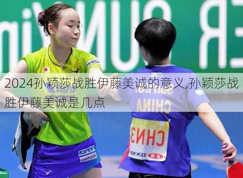 孙颖莎战胜伊藤美诚的意义,孙颖莎战胜伊藤美诚是几点