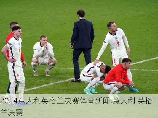 意大利英格兰决赛体育新闻,意大利 英格兰决赛