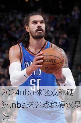 nba球迷戏称硬汉,nba球迷戏称硬汉是谁