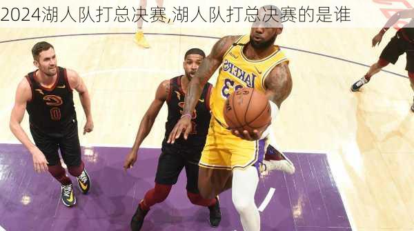 湖人队打总决赛,湖人队打总决赛的是谁