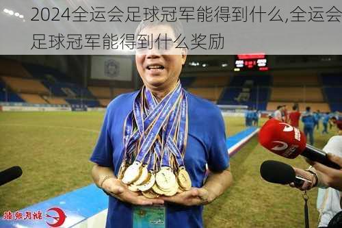 全运会足球冠军能得到什么,全运会足球冠军能得到什么奖励