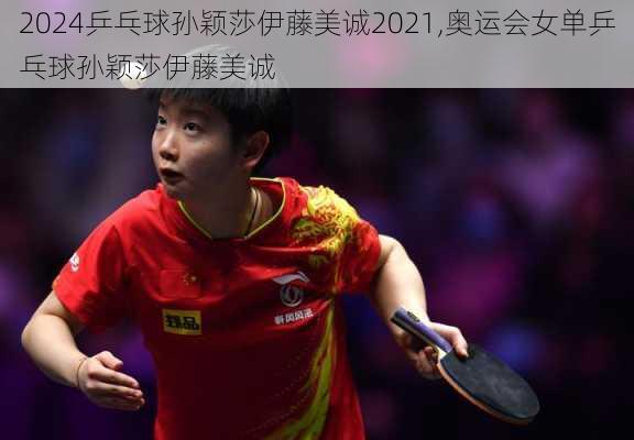 乒乓球孙颖莎伊藤美诚2021,奥运会女单乒乓球孙颖莎伊藤美诚