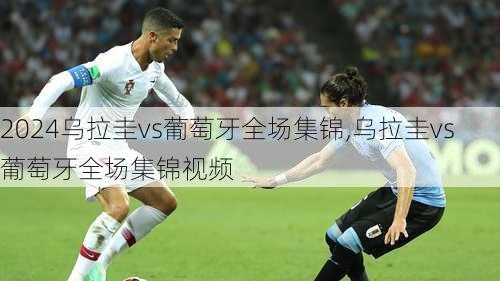 乌拉圭vs葡萄牙全场集锦,乌拉圭vs葡萄牙全场集锦视频