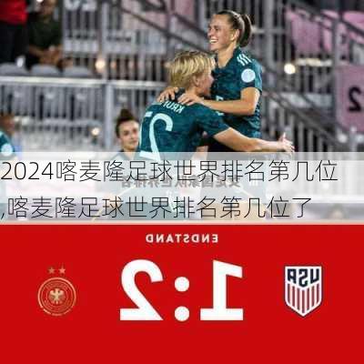 喀麦隆足球世界排名第几位,喀麦隆足球世界排名第几位了