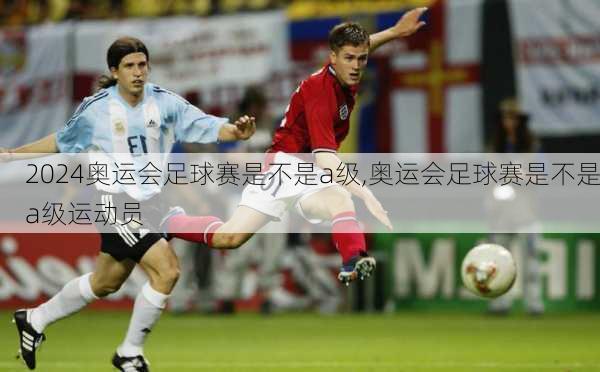 奥运会足球赛是不是a级,奥运会足球赛是不是a级运动员