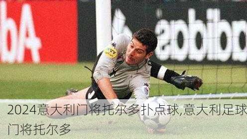 意大利门将托尔多扑点球,意大利足球门将托尔多