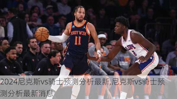 尼克斯vs骑士预测分析最新,尼克斯vs骑士预测分析最新消息