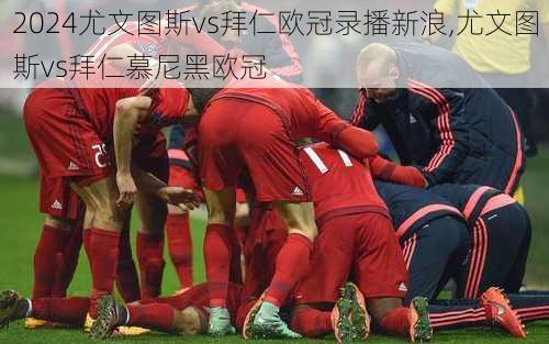 尤文图斯vs拜仁欧冠录播新浪,尤文图斯vs拜仁慕尼黑欧冠