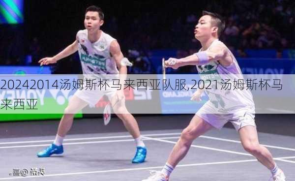 2014汤姆斯杯马来西亚队服,2021汤姆斯杯马来西亚