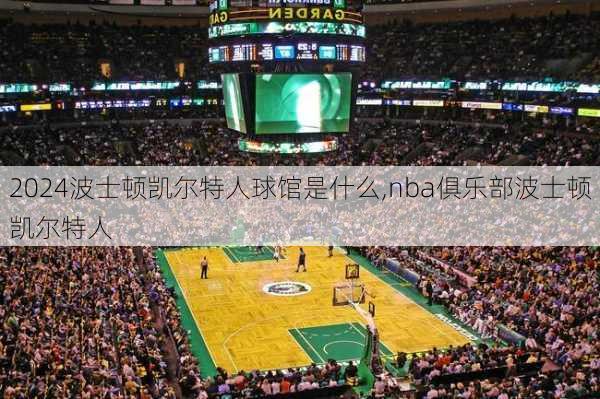 波士顿凯尔特人球馆是什么,nba俱乐部波士顿凯尔特人