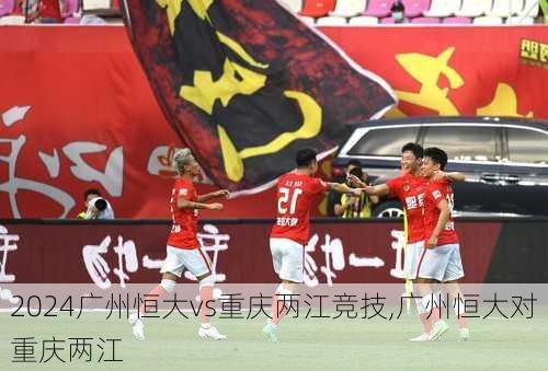 广州恒大vs重庆两江竞技,广州恒大对重庆两江