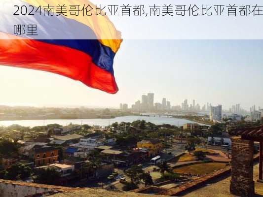 南美哥伦比亚首都,南美哥伦比亚首都在哪里