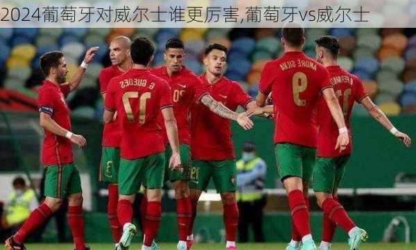 葡萄牙对威尔士谁更厉害,葡萄牙vs威尔士