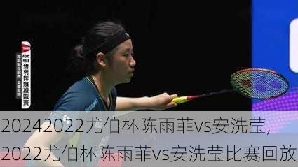 2022尤伯杯陈雨菲vs安洗莹,2022尤伯杯陈雨菲vs安洗莹比赛回放