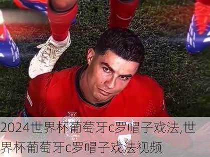 世界杯葡萄牙c罗帽子戏法,世界杯葡萄牙c罗帽子戏法视频