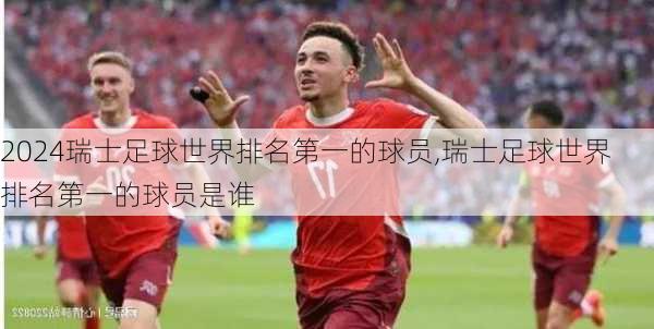 瑞士足球世界排名第一的球员,瑞士足球世界排名第一的球员是谁