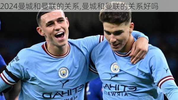 曼城和曼联的关系,曼城和曼联的关系好吗