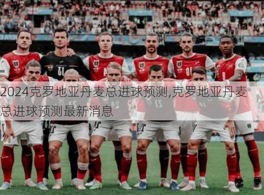 克罗地亚丹麦总进球预测,克罗地亚丹麦总进球预测最新消息