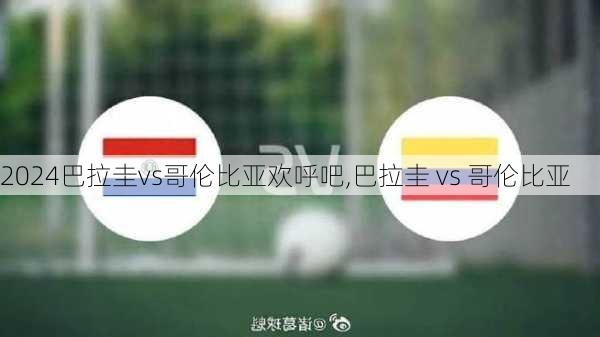 巴拉圭vs哥伦比亚欢呼吧,巴拉圭 vs 哥伦比亚
