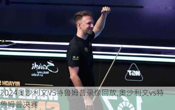 奥沙利文VS特鲁姆普录像回放,奥沙利文vs特鲁姆普决赛