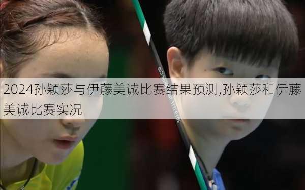 孙颖莎与伊藤美诚比赛结果预测,孙颖莎和伊藤美诚比赛实况