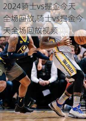 骑士vs掘金今天全场回放,骑士vs掘金今天全场回放视频