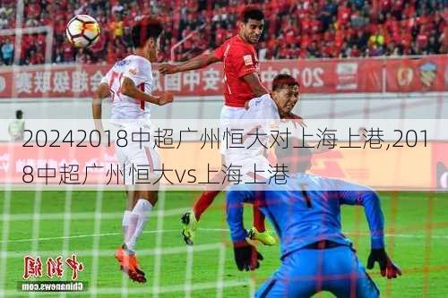 2018中超广州恒大对上海上港,2018中超广州恒大vs上海上港