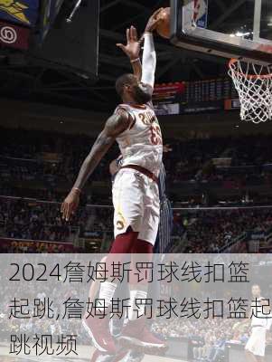 詹姆斯罚球线扣篮起跳,詹姆斯罚球线扣篮起跳视频