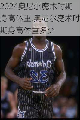 奥尼尔魔术时期身高体重,奥尼尔魔术时期身高体重多少