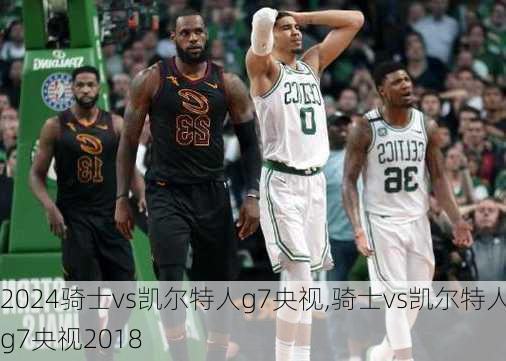 骑士vs凯尔特人g7央视,骑士vs凯尔特人g7央视2018
