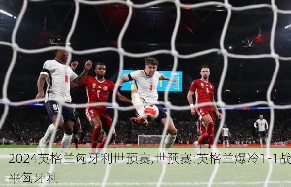 英格兰匈牙利世预赛,世预赛:英格兰爆冷1-1战平匈牙利