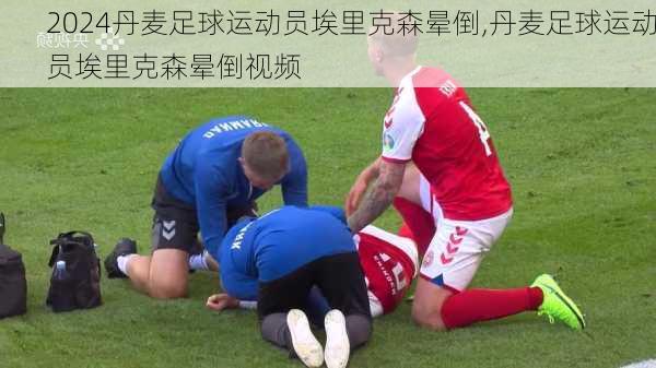 丹麦足球运动员埃里克森晕倒,丹麦足球运动员埃里克森晕倒视频