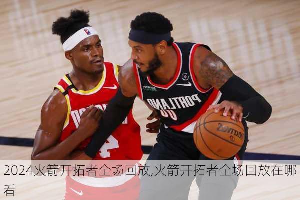 火箭开拓者全场回放,火箭开拓者全场回放在哪看