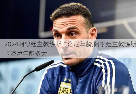 阿根廷主教练斯卡洛尼年龄,阿根廷主教练斯卡洛尼年龄多大
