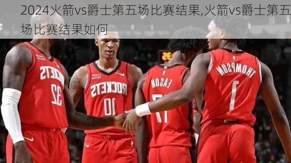 火箭vs爵士第五场比赛结果,火箭vs爵士第五场比赛结果如何