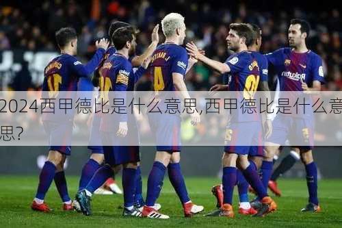 西甲德比是什么意思,西甲德比是什么意思?