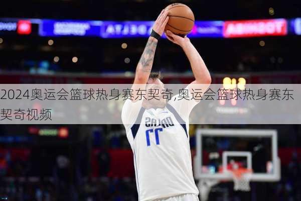 奥运会篮球热身赛东契奇,奥运会篮球热身赛东契奇视频